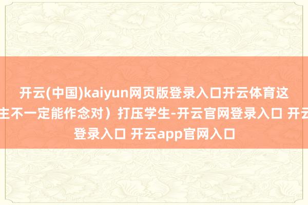开云(中国)kaiyun网页版登录入口开云体育这些题目大东谈主不一定能作念对）打压学生-开云官网登录入口 开云app官网入口