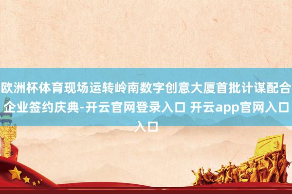 欧洲杯体育现场运转岭南数字创意大厦首批计谋配合企业签约庆典-开云官网登录入口 开云app官网入口