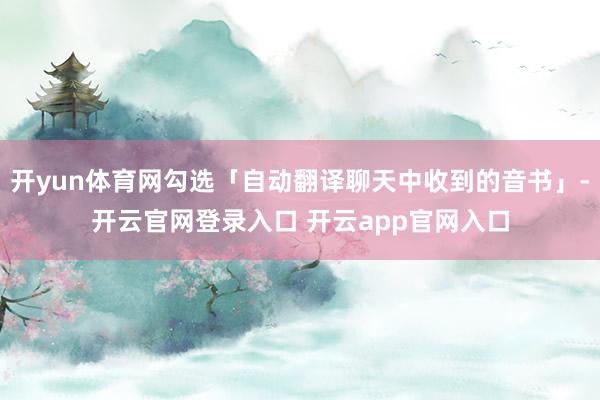 开yun体育网勾选「自动翻译聊天中收到的音书」-开云官网登录入口 开云app官网入口