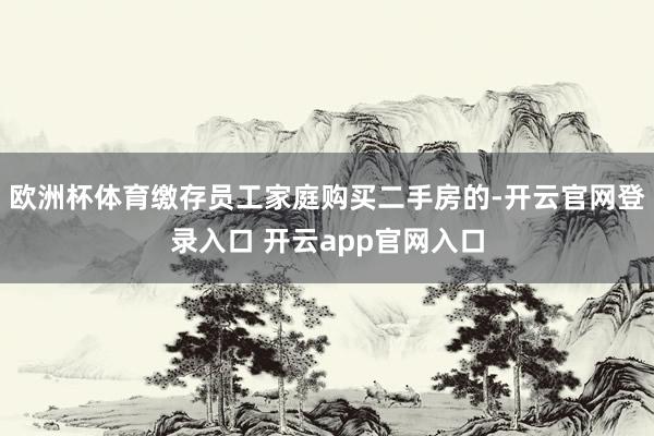 欧洲杯体育缴存员工家庭购买二手房的-开云官网登录入口 开云app官网入口