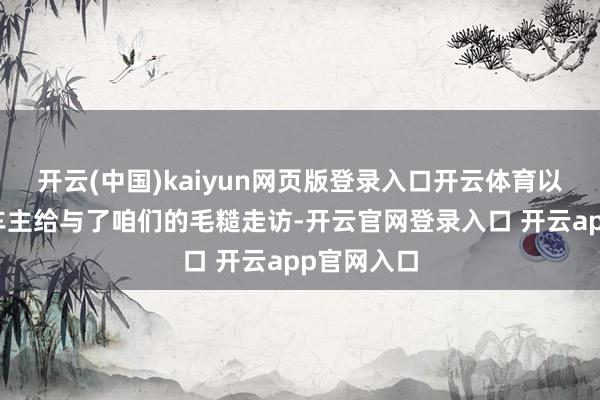 开云(中国)kaiyun网页版登录入口开云体育以及多少位车主给与了咱们的毛糙走访-开云官网登录入口 开云app官网入口
