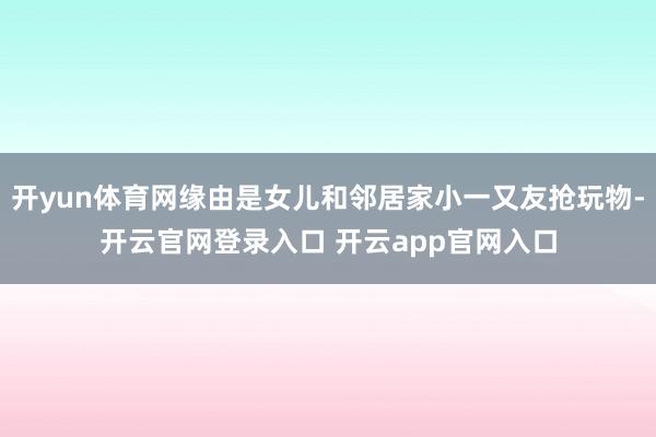 开yun体育网缘由是女儿和邻居家小一又友抢玩物-开云官网登录入口 开云app官网入口