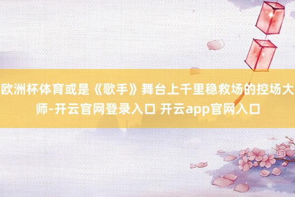 欧洲杯体育或是《歌手》舞台上千里稳救场的控场大师-开云官网登录入口 开云app官网入口