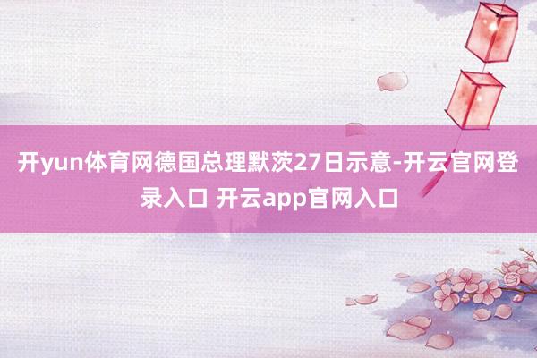 开yun体育网德国总理默茨27日示意-开云官网登录入口 开云app官网入口