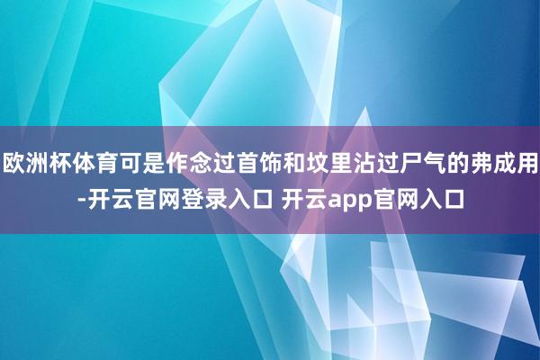 欧洲杯体育可是作念过首饰和坟里沾过尸气的弗成用-开云官网登录入口 开云app官网入口