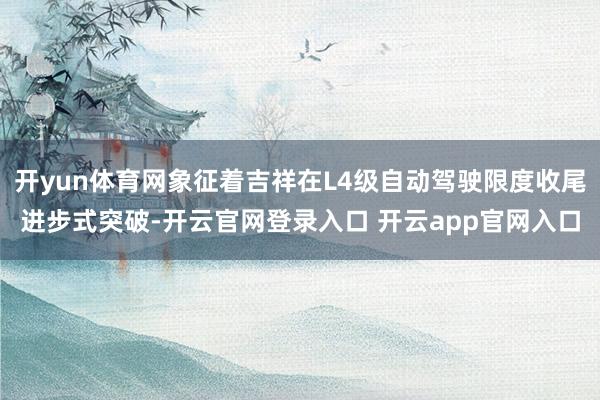 开yun体育网象征着吉祥在L4级自动驾驶限度收尾进步式突破-开云官网登录入口 开云app官网入口