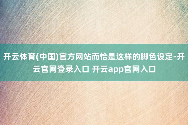 开云体育(中国)官方网站而恰是这样的脚色设定-开云官网登录入口 开云app官网入口