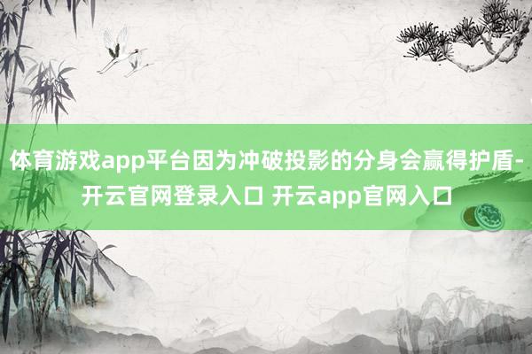体育游戏app平台因为冲破投影的分身会赢得护盾-开云官网登录入口 开云app官网入口