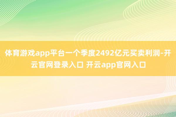 体育游戏app平台一个季度2492亿元买卖利润-开云官网登录入口 开云app官网入口