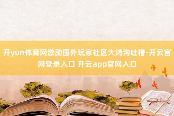 开yun体育网激励国外玩家社区大鸿沟吐槽-开云官网登录入口 开云app官网入口