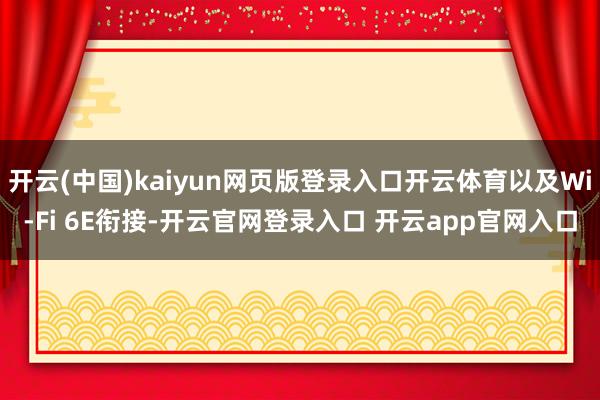 开云(中国)kaiyun网页版登录入口开云体育以及Wi-Fi 6E衔接-开云官网登录入口 开云app官网入口