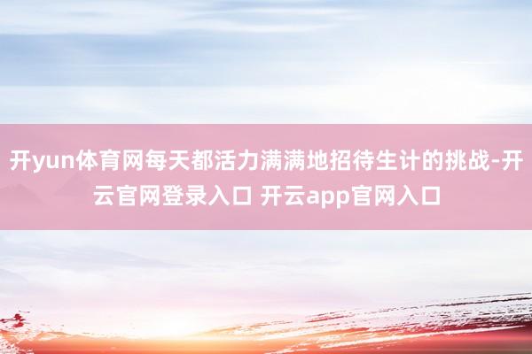 开yun体育网每天都活力满满地招待生计的挑战-开云官网登录入口 开云app官网入口