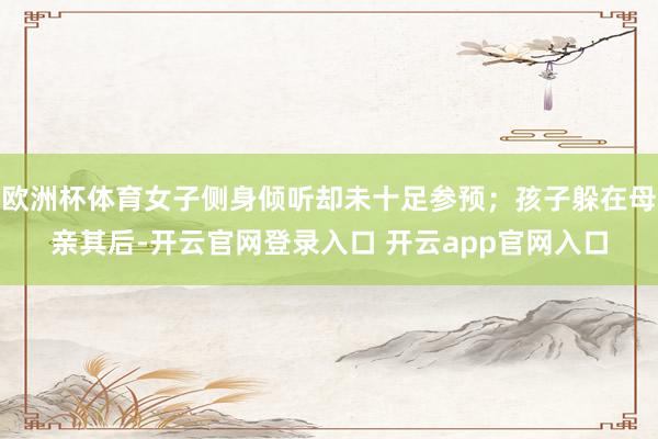 欧洲杯体育女子侧身倾听却未十足参预；孩子躲在母亲其后-开云官网登录入口 开云app官网入口