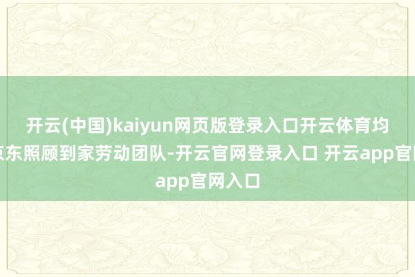 开云(中国)kaiyun网页版登录入口开云体育均来自京东照顾到家劳动团队-开云官网登录入口 开云app官网入口