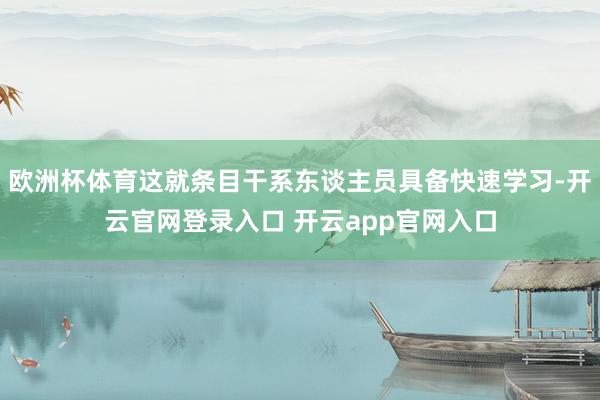 欧洲杯体育这就条目干系东谈主员具备快速学习-开云官网登录入口 开云app官网入口