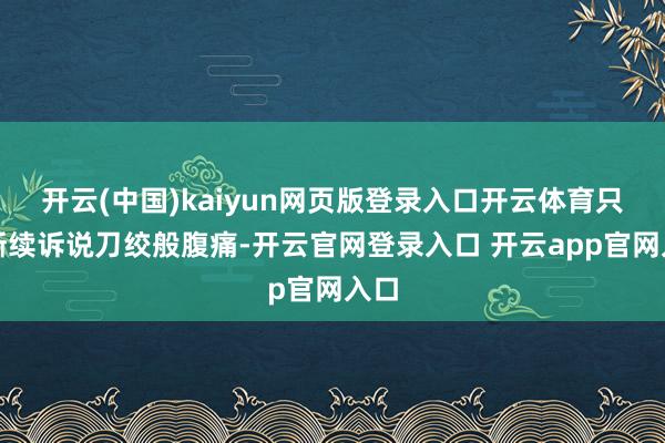 开云(中国)kaiyun网页版登录入口开云体育只可断续诉说刀绞般腹痛-开云官网登录入口 开云app官网入口