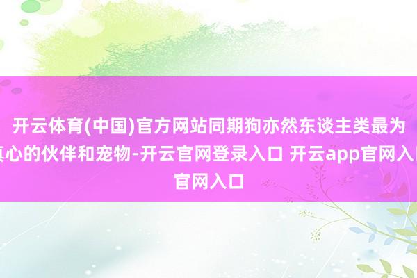 开云体育(中国)官方网站同期狗亦然东谈主类最为真心的伙伴和宠物-开云官网登录入口 开云app官网入口
