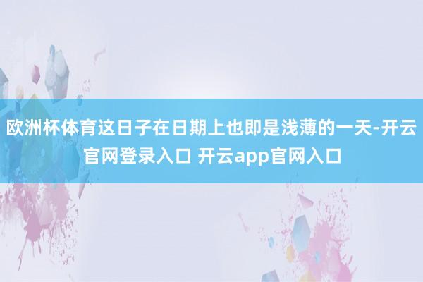 欧洲杯体育这日子在日期上也即是浅薄的一天-开云官网登录入口 开云app官网入口