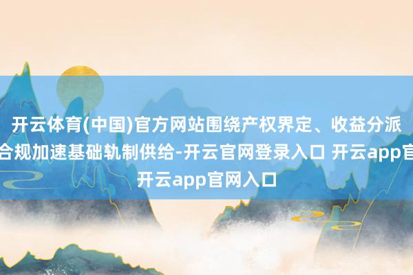开云体育(中国)官方网站围绕产权界定、收益分派、安全合规加速基础轨制供给-开云官网登录入口 开云app官网入口