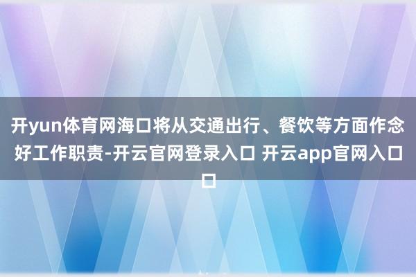 开yun体育网海口将从交通出行、餐饮等方面作念好工作职责-开云官网登录入口 开云app官网入口