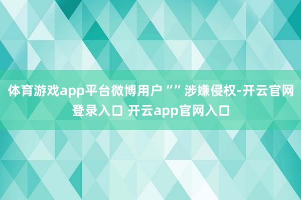 体育游戏app平台微博用户“”涉嫌侵权-开云官网登录入口 开云app官网入口