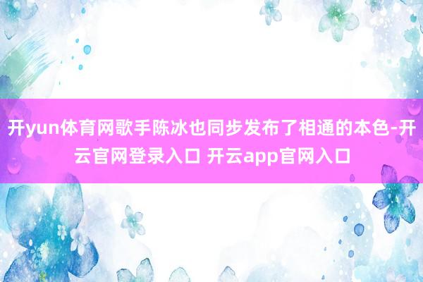 开yun体育网歌手陈冰也同步发布了相通的本色-开云官网登录入口 开云app官网入口