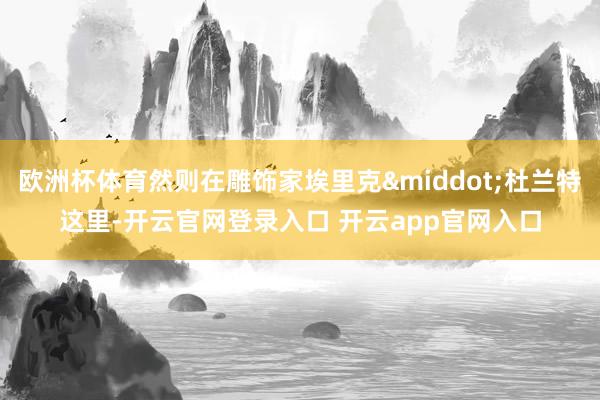 欧洲杯体育然则在雕饰家埃里克&middot;杜兰特这里-开云官网登录入口 开云app官网入口