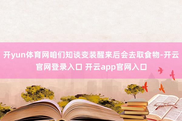 开yun体育网咱们知谈变装醒来后会去取食物-开云官网登录入口 开云app官网入口