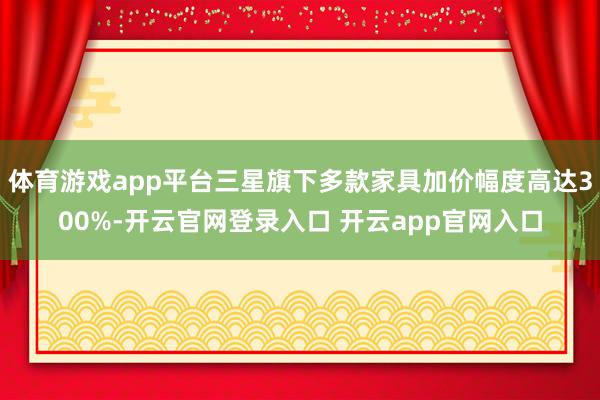 体育游戏app平台三星旗下多款家具加价幅度高达300%-开云官网登录入口 开云app官网入口