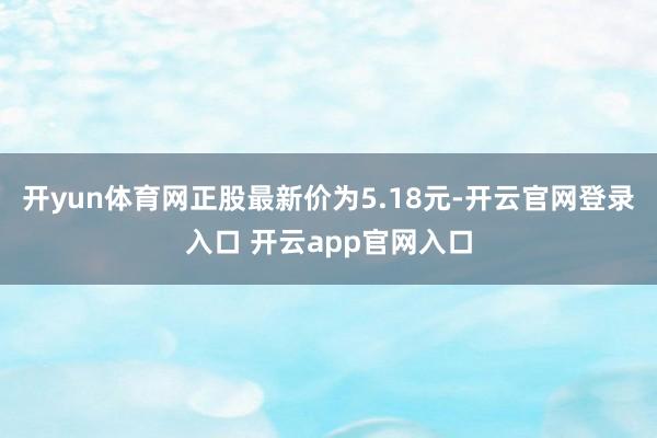 开yun体育网正股最新价为5.18元-开云官网登录入口 开云app官网入口