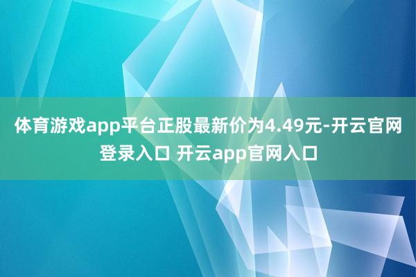体育游戏app平台正股最新价为4.49元-开云官网登录入口 开云app官网入口