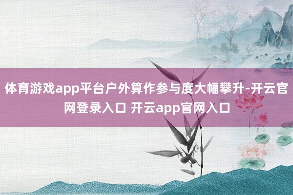 体育游戏app平台户外算作参与度大幅攀升-开云官网登录入口 开云app官网入口