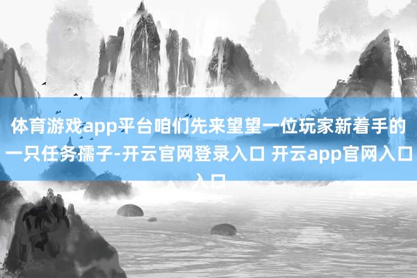 体育游戏app平台咱们先来望望一位玩家新着手的一只任务孺子-开云官网登录入口 开云app官网入口