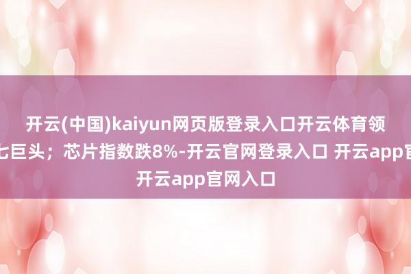 开云(中国)kaiyun网页版登录入口开云体育领跌科技七巨头;芯片指数跌8%-开云官网登录入口 开云app官网入口
