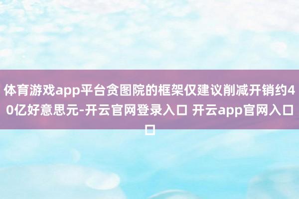 体育游戏app平台贪图院的框架仅建议削减开销约40亿好意思元-开云官网登录入口 开云app官网入口