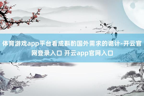 体育游戏app平台看成斟酌国外需求的诡计-开云官网登录入口 开云app官网入口