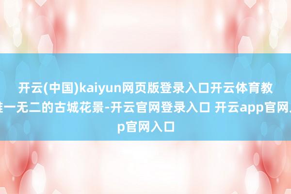 开云(中国)kaiyun网页版登录入口开云体育教化唯一无二的古城花景-开云官网登录入口 开云app官网入口