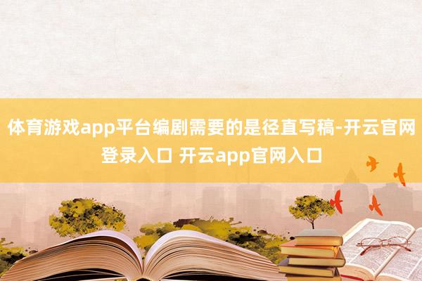 体育游戏app平台编剧需要的是径直写稿-开云官网登录入口 开云app官网入口