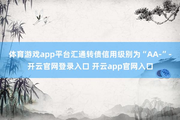 体育游戏app平台汇通转债信用级别为“AA-”-开云官网登录入口 开云app官网入口