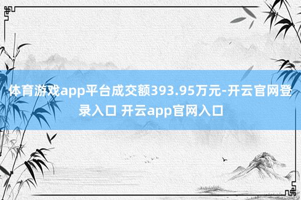 体育游戏app平台成交额393.95万元-开云官网登录入口 开云app官网入口