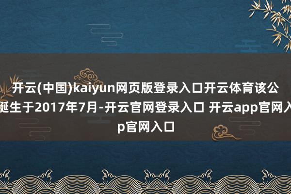 开云(中国)kaiyun网页版登录入口开云体育该公司诞生于2017年7月-开云官网登录入口 开云app官网入口