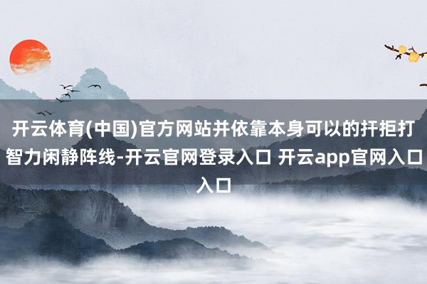 开云体育(中国)官方网站并依靠本身可以的扞拒打智力闲静阵线-开云官网登录入口 开云app官网入口