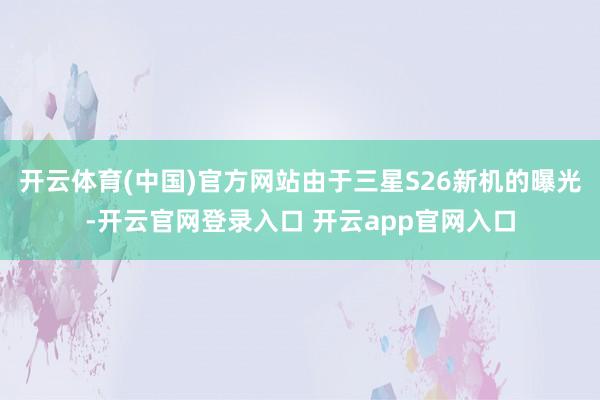 开云体育(中国)官方网站由于三星S26新机的曝光-开云官网登录入口 开云app官网入口