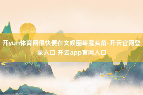 开yun体育网很快便在文娱圈崭露头角-开云官网登录入口 开云app官网入口