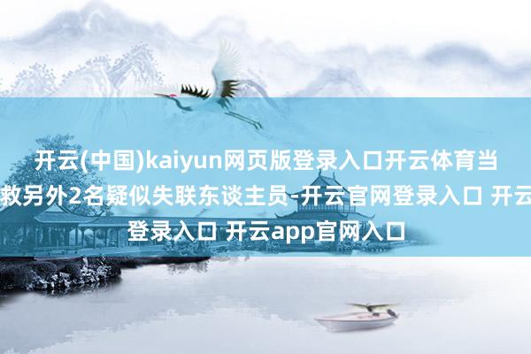 开云(中国)kaiyun网页版登录入口开云体育当地仍在组织搜救另外2名疑似失联东谈主员-开云官网登录入口 开云app官网入口
