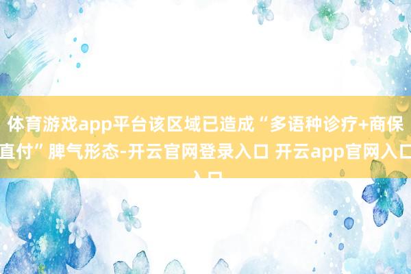 体育游戏app平台该区域已造成“多语种诊疗+商保直付”脾气形态-开云官网登录入口 开云app官网入口