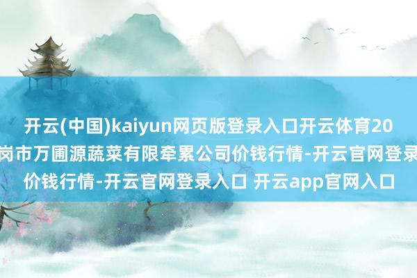 开云(中国)kaiyun网页版登录入口开云体育2025年4月23日黑龙江鹤岗市万圃源蔬菜有限牵累公司价钱行情-开云官网登录入口 开云app官网入口