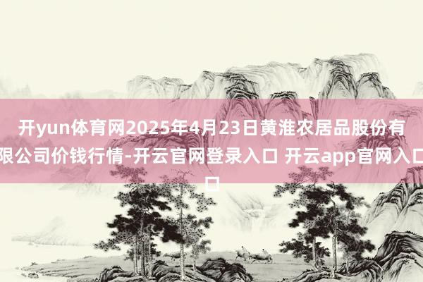 开yun体育网2025年4月23日黄淮农居品股份有限公司价钱行情-开云官网登录入口 开云app官网入口