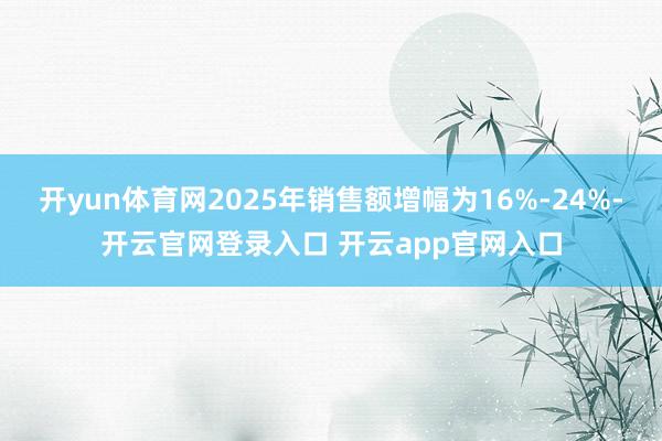 开yun体育网2025年销售额增幅为16%-24%-开云官网登录入口 开云app官网入口