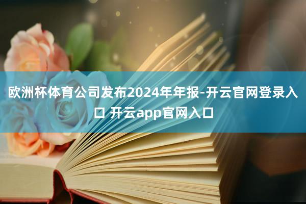 欧洲杯体育公司发布2024年年报-开云官网登录入口 开云app官网入口
